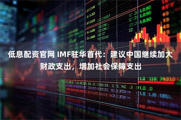 低息配资官网 IMF驻华首代：建议中国继续加大财政支出，增加社会保障支出