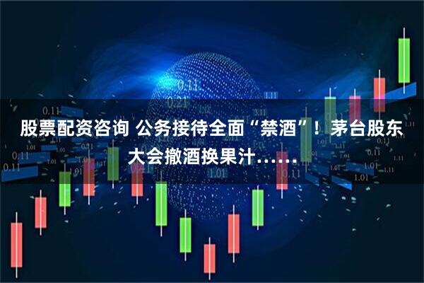 股票配资咨询 公务接待全面“禁酒”！茅台股东大会撤酒换果汁……