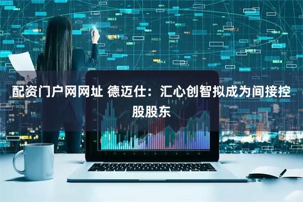 配资门户网网址 德迈仕：汇心创智拟成为间接控股股东