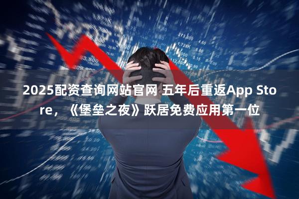 2025配资查询网站官网 五年后重返App Store，《堡垒之夜》跃居免费应用第一位