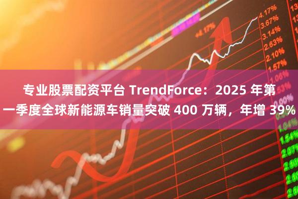 专业股票配资平台 TrendForce：2025 年第一季度全球新能源车销量突破 400 万辆，年增 39%