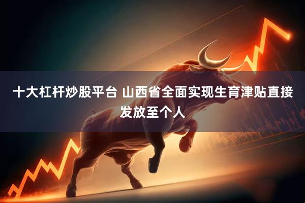 十大杠杆炒股平台 山西省全面实现生育津贴直接发放至个人