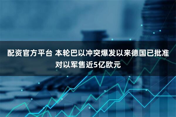 配资官方平台 本轮巴以冲突爆发以来德国已批准对以军售近5亿欧元