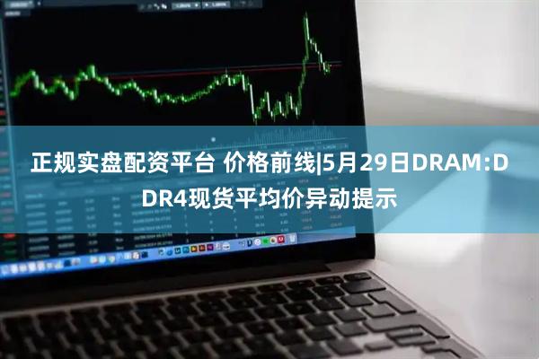 正规实盘配资平台 价格前线|5月29日DRAM:DDR4现货平均价异动提示