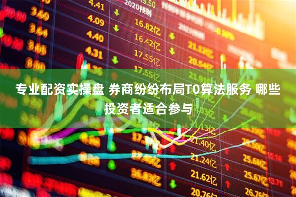 专业配资实操盘 券商纷纷布局T0算法服务 哪些投资者适合参与