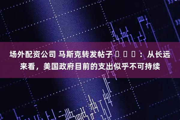 场外配资公司 马斯克转发帖子 ​​​：从长远来看，美国政府目前的支出似乎不可持续