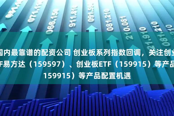 国内最靠谱的配资公司 创业板系列指数回调，关注创业板成长ETF易方达（159597）、创业板ETF（159915）等产品配置机遇