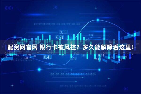 配资网官网 银行卡被风控？多久能解除看这里！
