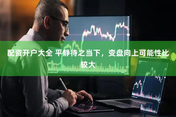 配资开户大全 平静待之当下，变盘向上可能性比较大