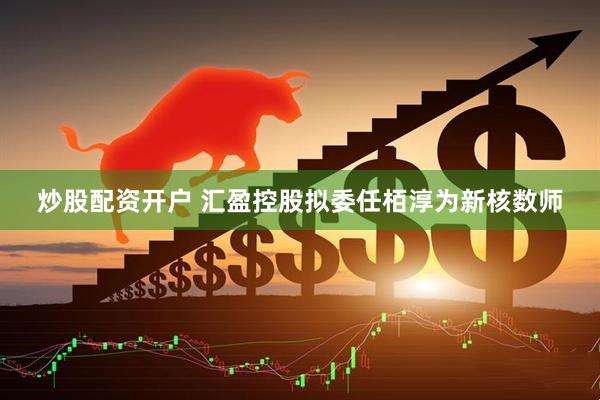 炒股配资开户 汇盈控股拟委任栢淳为新核数师