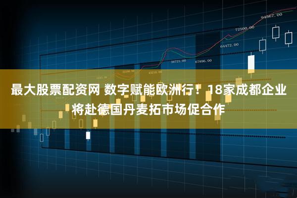 最大股票配资网 数字赋能欧洲行！18家成都企业将赴德国丹麦拓市场促合作
