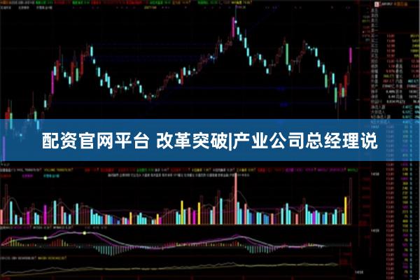 配资官网平台 改革突破|产业公司总经理说
