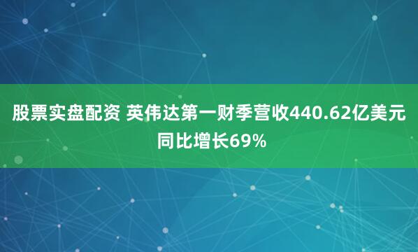 股票实盘配资 英伟达第一财季营收440.62亿美元 同比增长69%