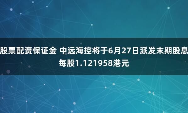 股票配资保证金 中远海控将于6月27日派发末期股息每股1.121958港元
