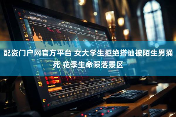 配资门户网官方平台 女大学生拒绝搭讪被陌生男捅死 花季生命陨落景区