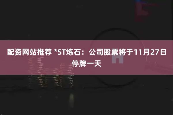 配资网站推荐 *ST炼石：公司股票将于11月27日停牌一天
