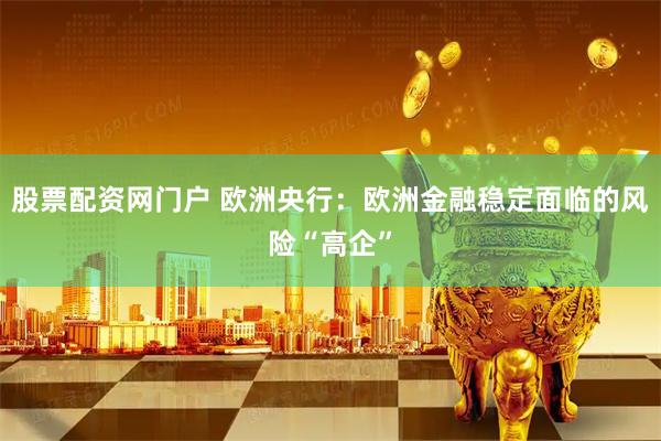 股票配资网门户 欧洲央行：欧洲金融稳定面临的风险“高企”