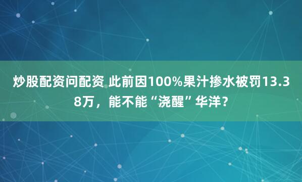 炒股配资问配资 此前因100%果汁掺水被罚13.38万，能不能“浇醒”华洋？