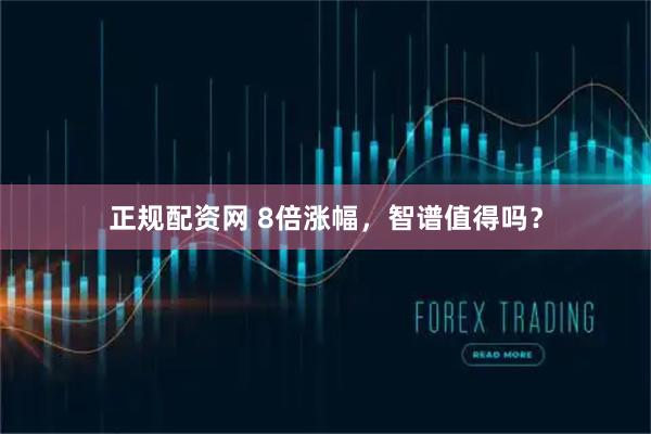 正规配资网 8倍涨幅，智谱值得吗？